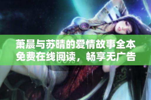 萧晨与苏晴的爱情故事全本免费在线阅读，畅享无广告体验