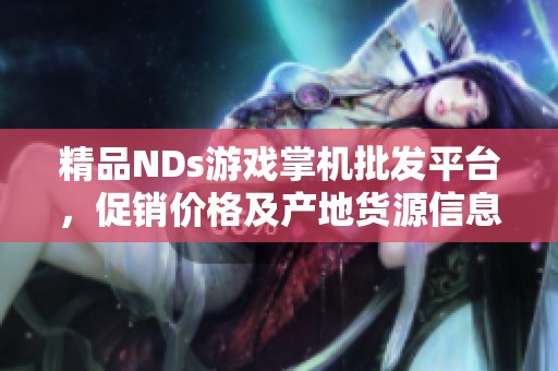 精品NDs游戏掌机批发平台，促销价格及产地货源信息一手掌握