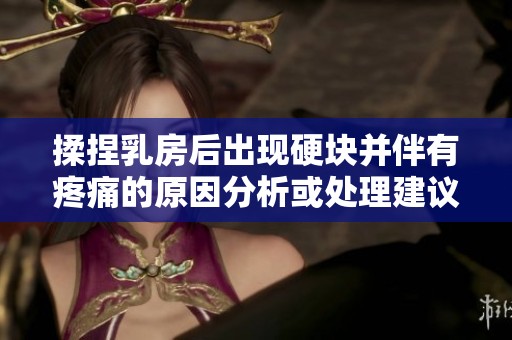 揉捏乳房后出现硬块并伴有疼痛的原因分析或处理建议
