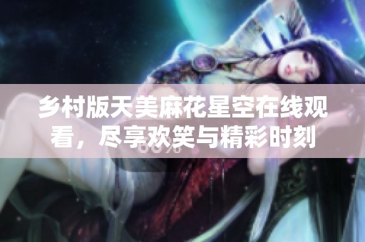 乡村版天美麻花星空在线观看，尽享欢笑与精彩时刻