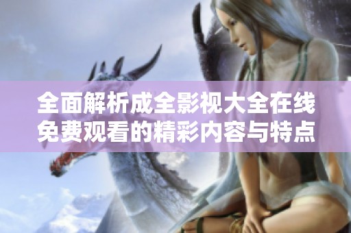 全面解析成全影视大全在线免费观看的精彩内容与特点