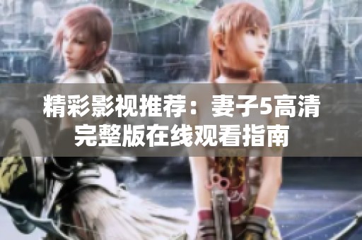 精彩影视推荐：妻子5高清完整版在线观看指南