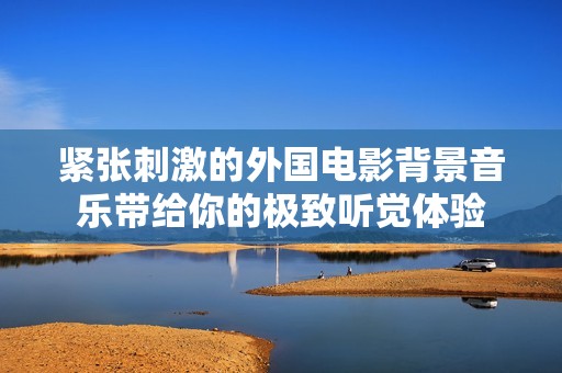 紧张刺激的外国电影背景音乐带给你的极致听觉体验