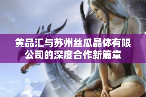 黄品汇与苏州丝瓜晶体有限公司的深度合作新篇章