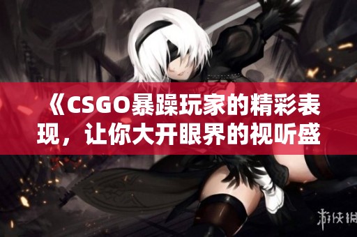 《CSGO暴躁玩家的精彩表现，让你大开眼界的视听盛宴》