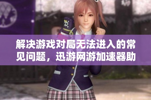 解决游戏对局无法进入的常见问题，迅游网游加速器助你畅玩无阻