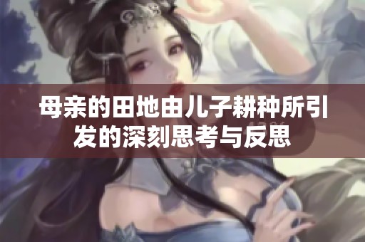 母亲的田地由儿子耕种所引发的深刻思考与反思