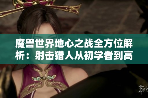 魔兽世界地心之战全方位解析：射击猎人从初学者到高手的修炼之路