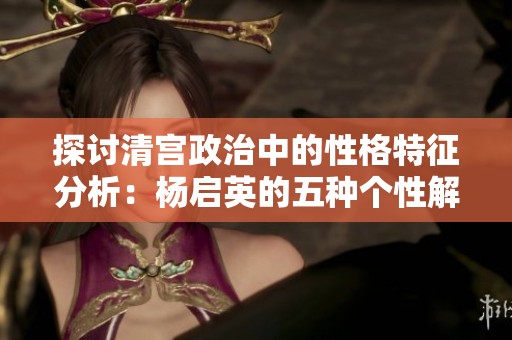 探讨清宫政治中的性格特征分析：杨启英的五种个性解读