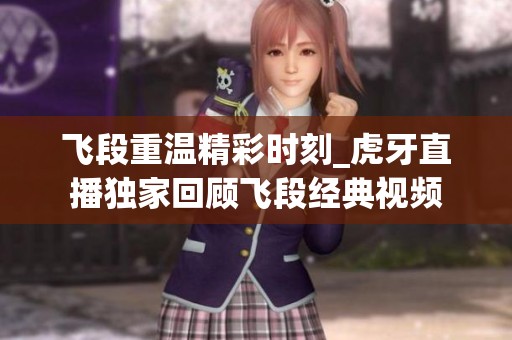 飞段重温精彩时刻_虎牙直播独家回顾飞段经典视频