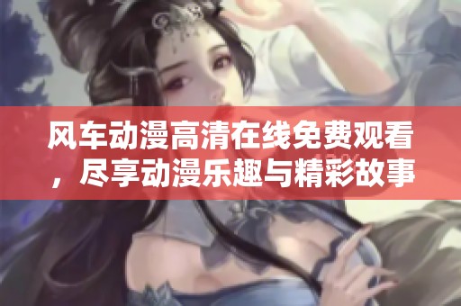 风车动漫高清在线免费观看，尽享动漫乐趣与精彩故事