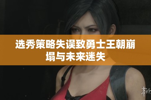 选秀策略失误致勇士王朝崩塌与未来迷失