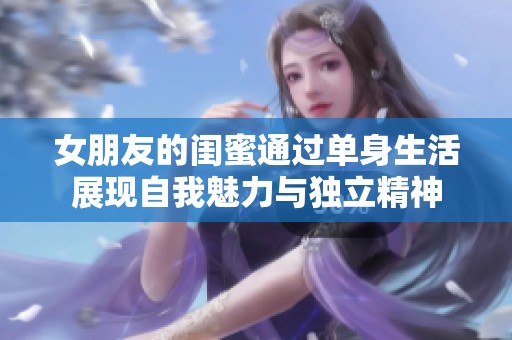 女朋友的闺蜜通过单身生活展现自我魅力与独立精神