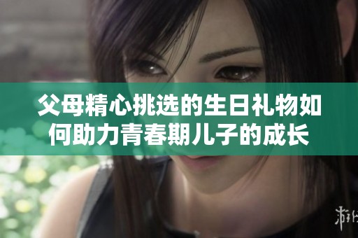 父母精心挑选的生日礼物如何助力青春期儿子的成长