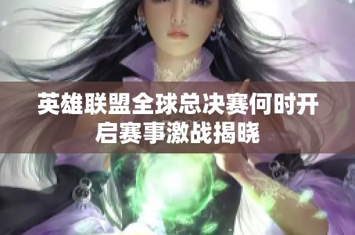 英雄联盟全球总决赛何时开启赛事激战揭晓