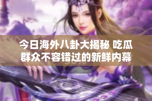 今日海外八卦大揭秘 吃瓜群众不容错过的新鲜内幕