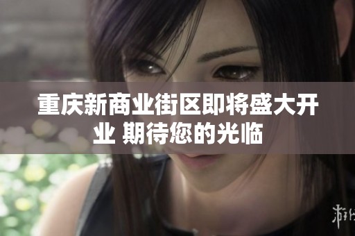 重庆新商业街区即将盛大开业 期待您的光临