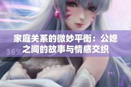 家庭关系的微妙平衡：公媳之间的故事与情感交织