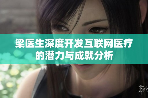梁医生深度开发互联网医疗的潜力与成就分析