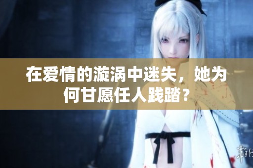 在爱情的漩涡中迷失，她为何甘愿任人践踏？