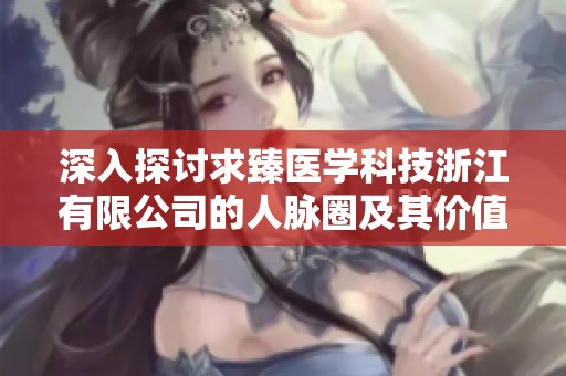 深入探讨求臻医学科技浙江有限公司的人脉圈及其价值分析