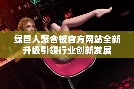 绿巨人聚合板官方网站全新升级引领行业创新发展