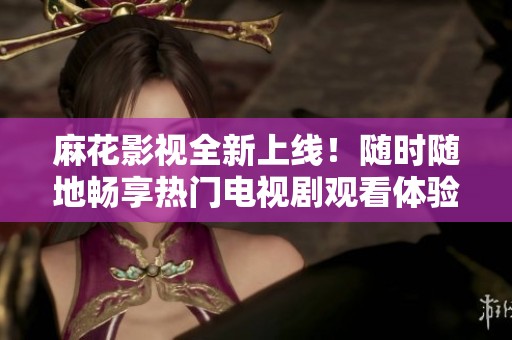 麻花影视全新上线！随时随地畅享热门电视剧观看体验