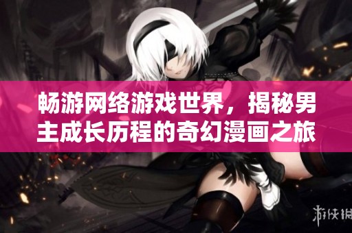 畅游网络游戏世界，揭秘男主成长历程的奇幻漫画之旅