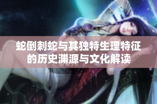 蛇倒刺蛇与其独特生理特征的历史渊源与文化解读