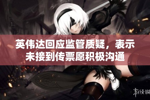 英伟达回应监管质疑，表示未接到传票愿积极沟通