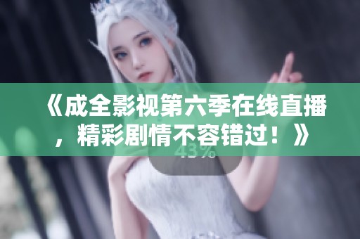 《成全影视第六季在线直播，精彩剧情不容错过！》