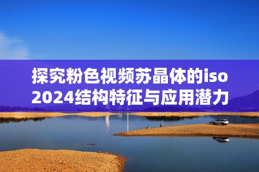 探究粉色视频苏晶体的iso2024结构特征与应用潜力
