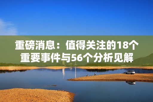 重磅消息：值得关注的18个重要事件与56个分析见解