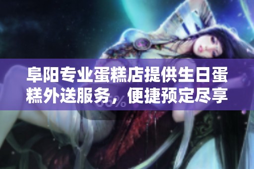 阜阳专业蛋糕店提供生日蛋糕外送服务，便捷预定尽享美味