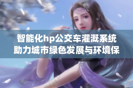 智能化hp公交车灌溉系统助力城市绿色发展与环境保护