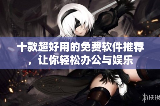 十款超好用的免费软件推荐，让你轻松办公与娱乐
