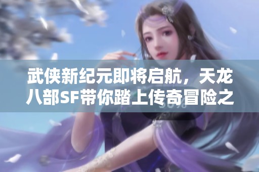 武侠新纪元即将启航，天龙八部SF带你踏上传奇冒险之旅