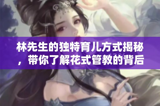 林先生的独特育儿方式揭秘，带你了解花式管教的背后故事