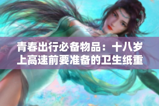 青春出行必备物品：十八岁上高速前要准备的卫生纸重要性