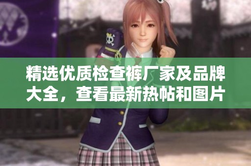 精选优质检查裤厂家及品牌大全，查看最新热帖和图片分享