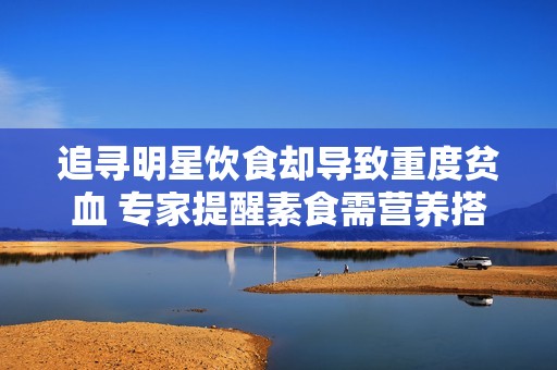 追寻明星饮食却导致重度贫血 专家提醒素食需营养搭配