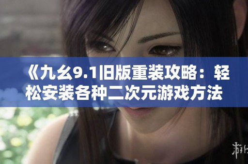 《九幺9.1旧版重装攻略：轻松安装各种二次元游戏方法》