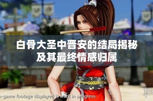 白骨大圣中晋安的结局揭秘及其最终情感归属