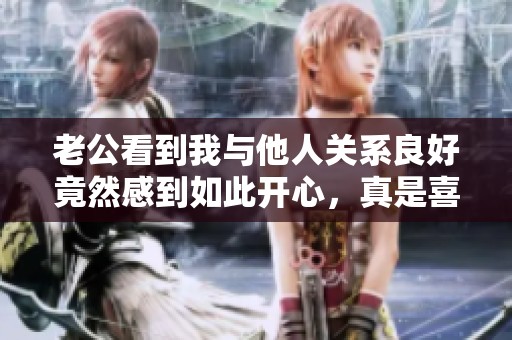 老公看到我与他人关系良好竟然感到如此开心，真是喜忧参半