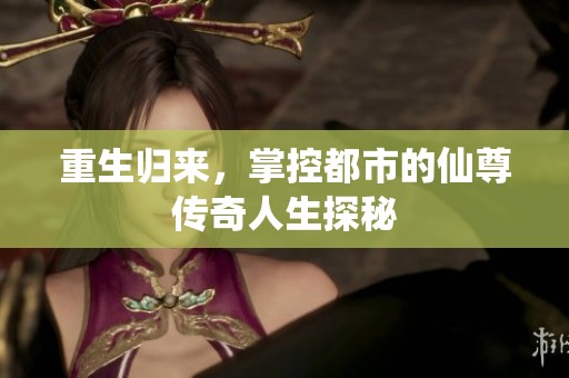 重生归来，掌控都市的仙尊传奇人生探秘