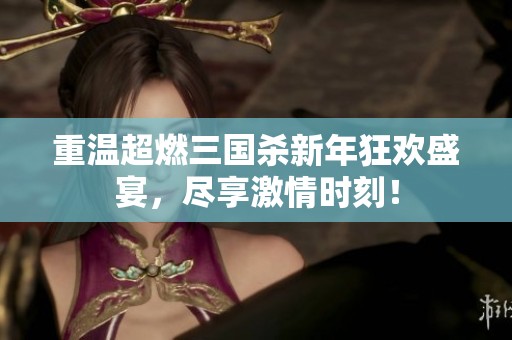 重温超燃三国杀新年狂欢盛宴，尽享激情时刻！