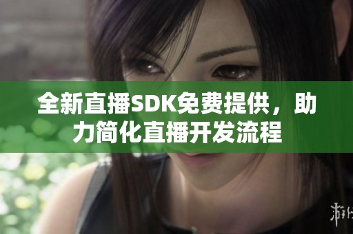 全新直播SDK免费提供，助力简化直播开发流程