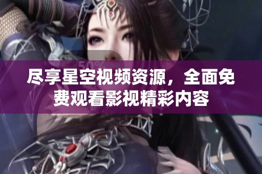尽享星空视频资源，全面免费观看影视精彩内容