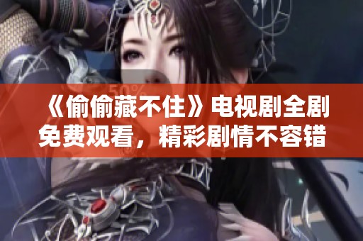 《偷偷藏不住》电视剧全剧免费观看，精彩剧情不容错过