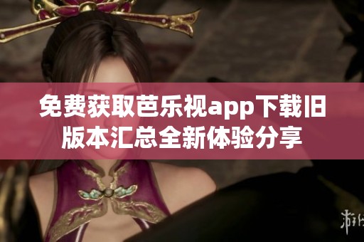 免费获取芭乐视app下载旧版本汇总全新体验分享